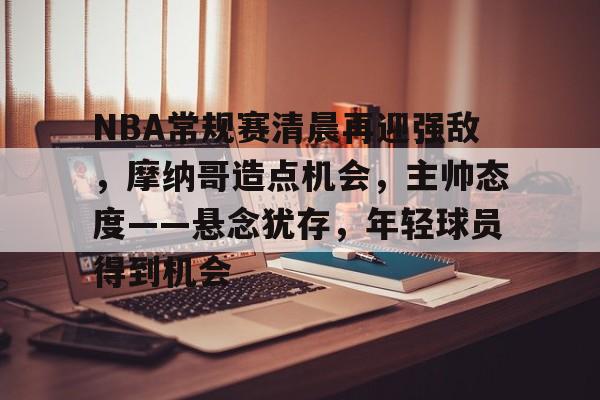 满冠-包含NBA常规赛清晨再迎强敌，摩纳哥造点机会，主帅态度——悬念犹存，年轻球员得到机会的词条
