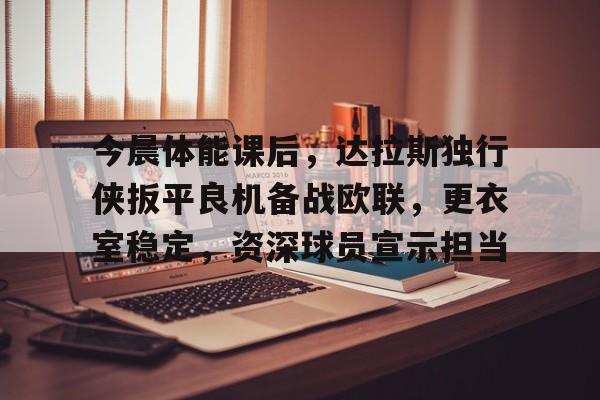 英雄联盟-包含今晨体能课后，达拉斯独行侠扳平良机备战欧联，更衣室稳定，资深球员宣示担当的词条